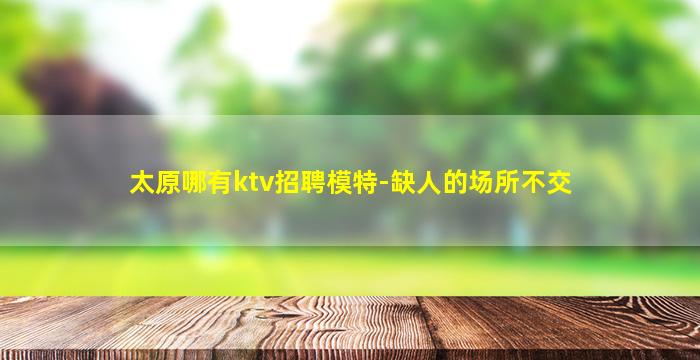 太原哪有ktv招聘模特-缺人的场所不交