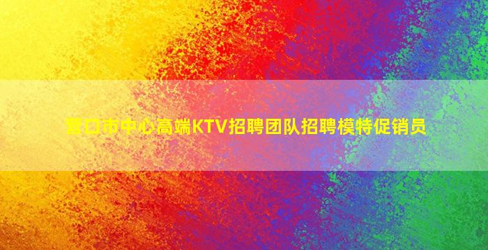 营口市中心高端KTV招聘团队招聘模特促销员